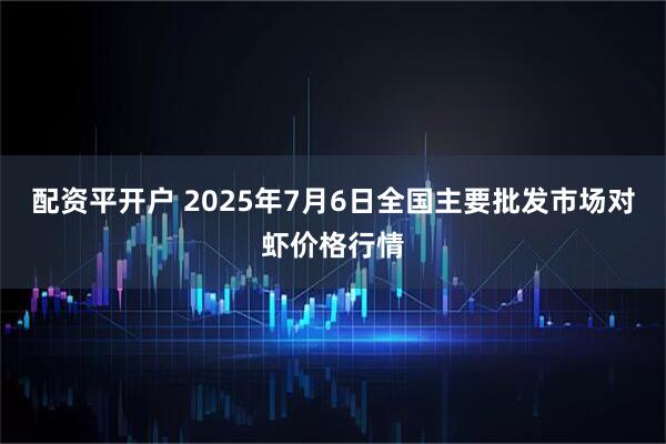 配资平开户 2025年7月6日全国主要批发市场对虾价格行情