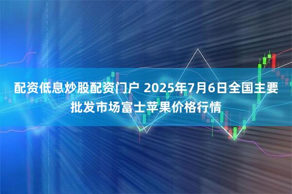 配资低息炒股配资门户 2025年7月6日全国主要批发市场富士苹果价格行情