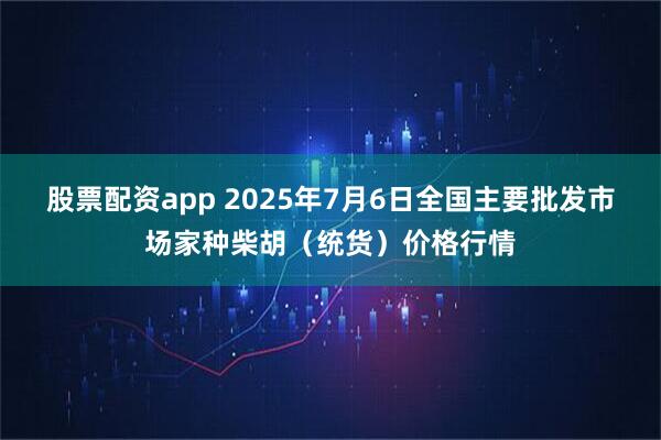 股票配资app 2025年7月6日全国主要批发市场家种柴胡（统货）价格行情