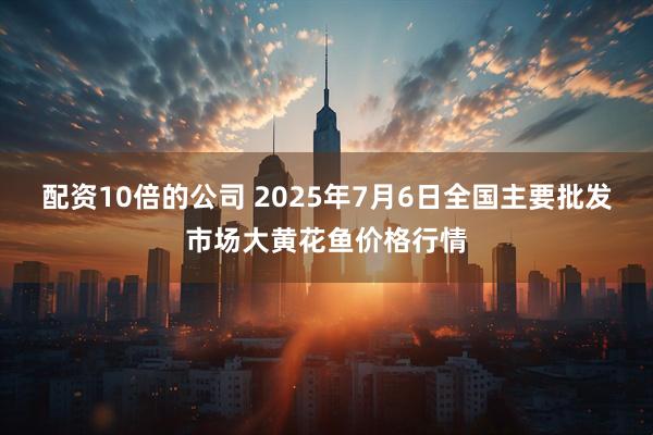 配资10倍的公司 2025年7月6日全国主要批发市场大黄花鱼价格行情