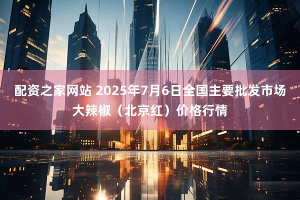 配资之家网站 2025年7月6日全国主要批发市场大辣椒（北京红）价格行情