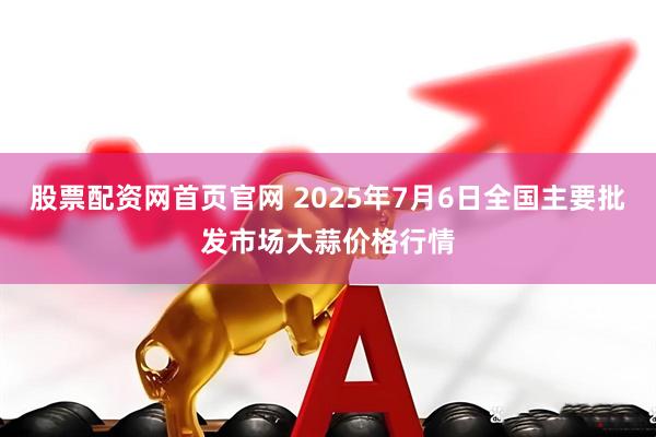 股票配资网首页官网 2025年7月6日全国主要批发市场大蒜价格行情