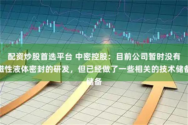 配资炒股首选平台 中密控股：目前公司暂时没有磁性液体密封的研发，但已经做了一些相关的技术储备