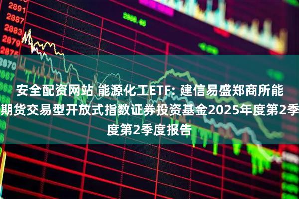 安全配资网站 能源化工ETF: 建信易盛郑商所能源化工期货交易型开放式指数证券投资基金2025年度第2季度报告