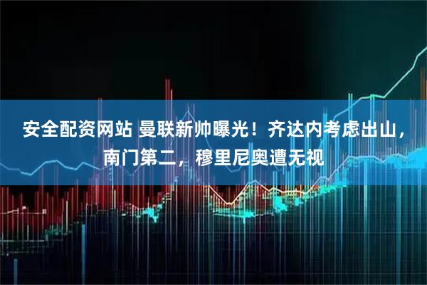 安全配资网站 曼联新帅曝光！齐达内考虑出山，南门第二，穆里尼奥遭无视