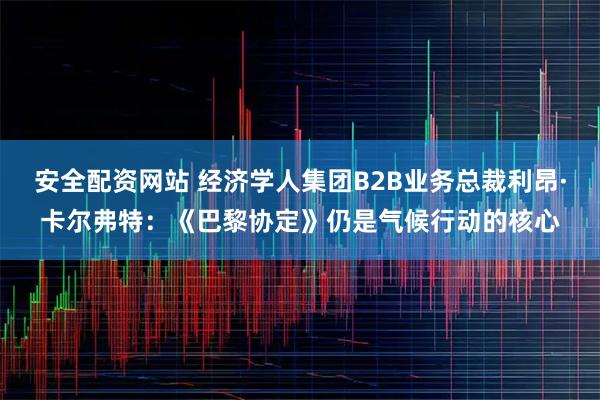安全配资网站 经济学人集团B2B业务总裁利昂·卡尔弗特：《巴黎协定》仍是气候行动的核心