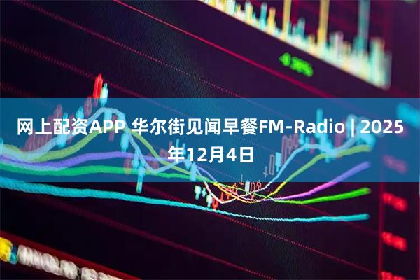 网上配资APP 华尔街见闻早餐FM-Radio | 2025年12月4日